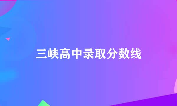 三峡高中录取分数线