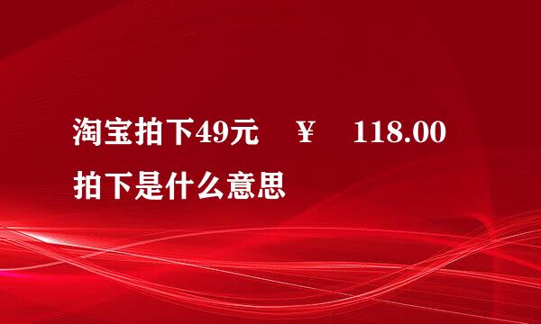 淘宝拍下49元 ￥ 118.00 拍下是什么意思