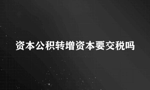 资本公积转增资本要交税吗