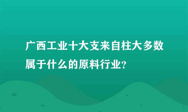 广西工业十大支来自柱大多数属于什么的原料行业？