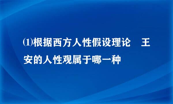 ⑴根据西方人性假设理论 王安的人性观属于哪一种