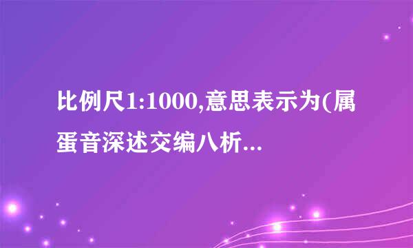 比例尺1:1000,意思表示为(属蛋音深述交编八析),还可以表示为()？