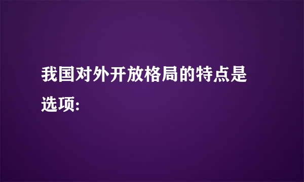 我国对外开放格局的特点是 选项: