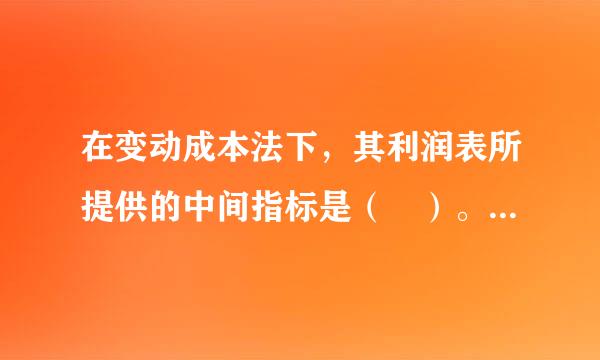 在变动成本法下，其利润表所提供的中间指标是（ ）。 A 贡献边际 B、营业利润 C、营业毛利 D、期间成本