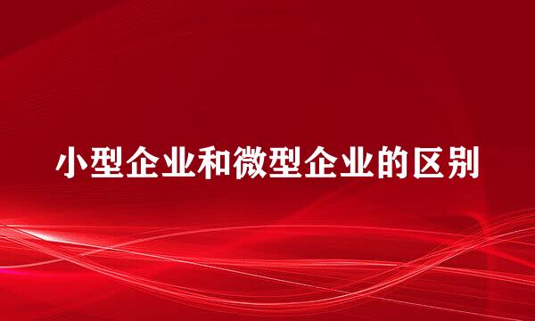 小型企业和微型企业的区别