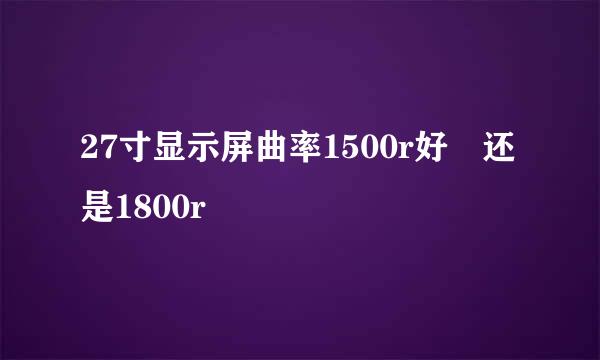 27寸显示屏曲率1500r好 还是1800r