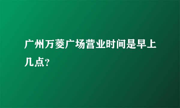 广州万菱广场营业时间是早上几点？