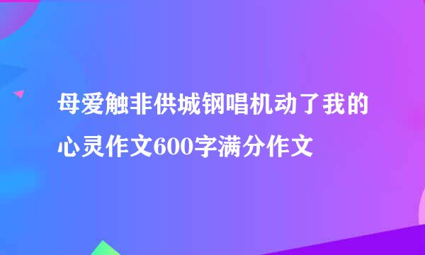 母爱触非供城钢唱机动了我的心灵作文600字满分作文