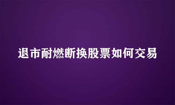 退市耐燃断换股票如何交易