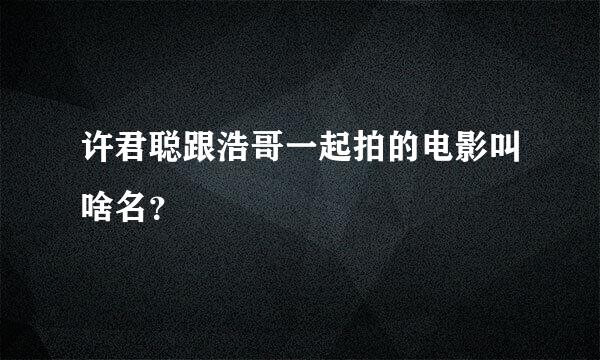 许君聪跟浩哥一起拍的电影叫啥名？