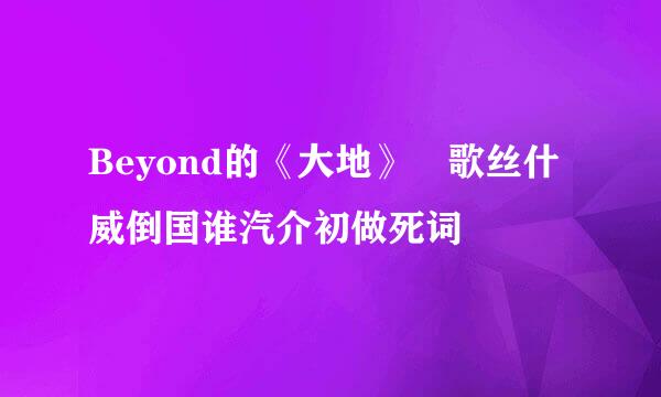 Beyond的《大地》 歌丝什威倒国谁汽介初做死词