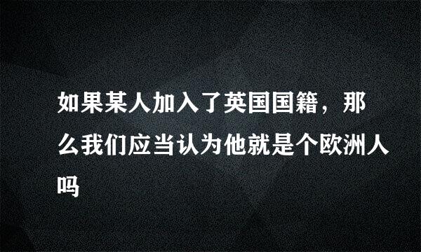 如果某人加入了英国国籍，那么我们应当认为他就是个欧洲人吗