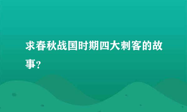 求春秋战国时期四大刺客的故事？