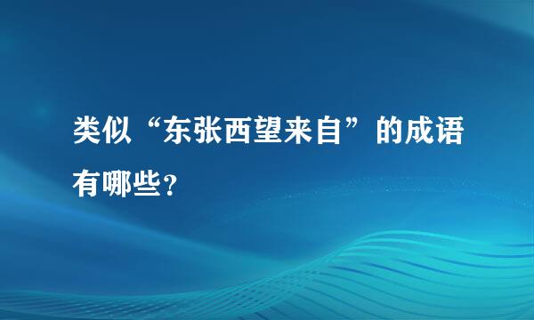 类似“东张西望来自”的成语有哪些？