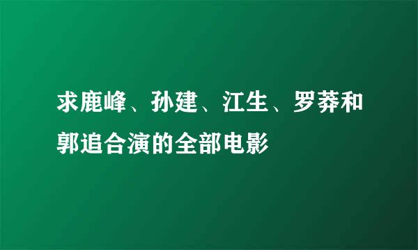 求鹿峰、孙建、江生、罗莽和郭追合演的全部电影