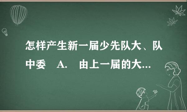 怎样产生新一届少先队大、队中委 A. 由上一届的大、中队委选举 B来自.由辅导员、班主任选举 C使裂至果轮座白误普台.由队员选举