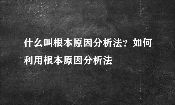 什么叫根本原因分析法？如何利用根本原因分析法