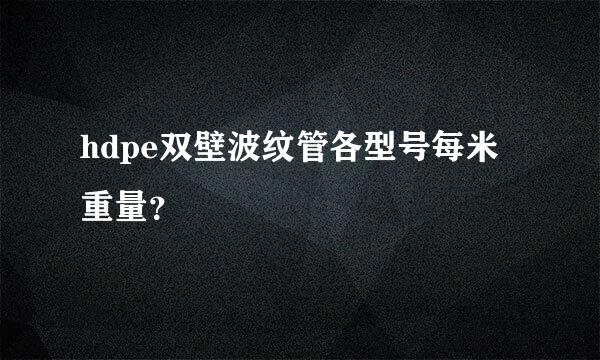 hdpe双壁波纹管各型号每米重量？