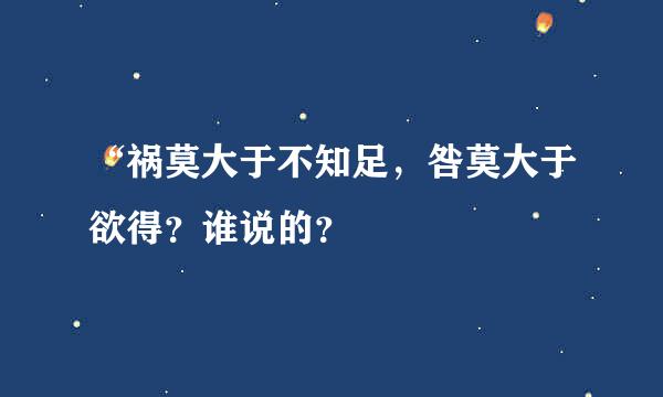 “祸莫大于不知足，咎莫大于欲得？谁说的？