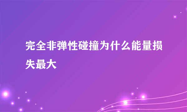 完全非弹性碰撞为什么能量损失最大