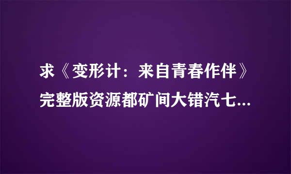 求《变形计：来自青春作伴》完整版资源都矿间大错汽七许征胜灯