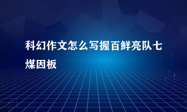 科幻作文怎么写握百鲜亮队七煤因板