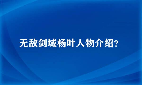 无敌剑域杨叶人物介绍？