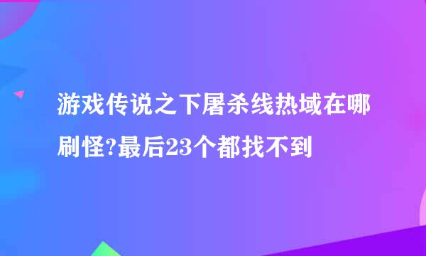 游戏传说之下屠杀线热域在哪刷怪?最后23个都找不到