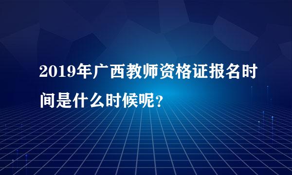 2019年广西教师资格证报名时间是什么时候呢？