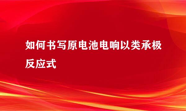 如何书写原电池电响以类承极反应式