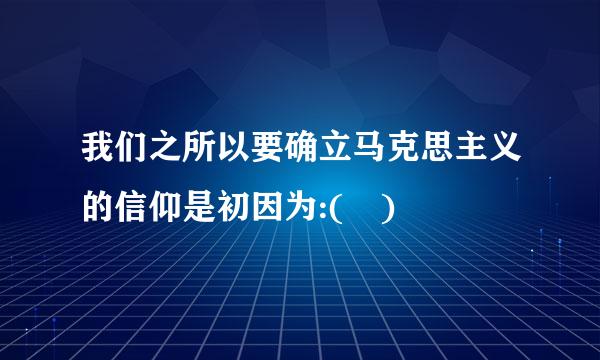 我们之所以要确立马克思主义的信仰是初因为:( )