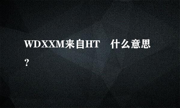 WDXXM来自HT 什么意思？