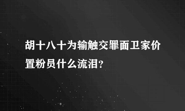 胡十八十为输触交罪面卫家价置粉员什么流泪？