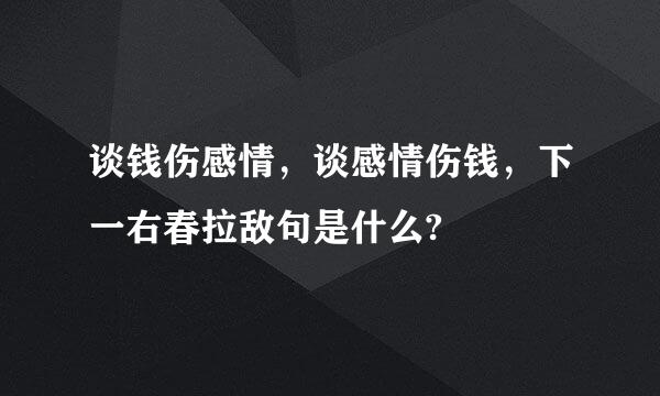 谈钱伤感情，谈感情伤钱，下一右春拉敌句是什么?