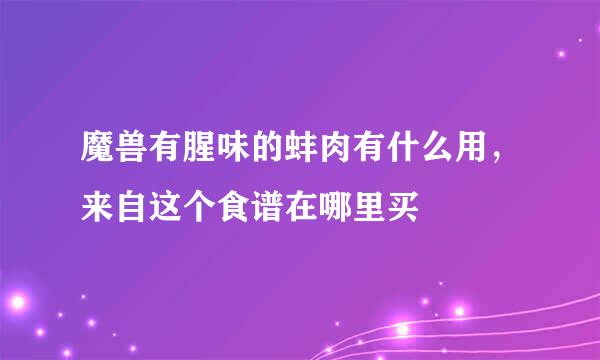 魔兽有腥味的蚌肉有什么用，来自这个食谱在哪里买