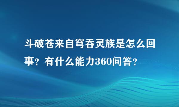 斗破苍来自穹吞灵族是怎么回事？有什么能力360问答？