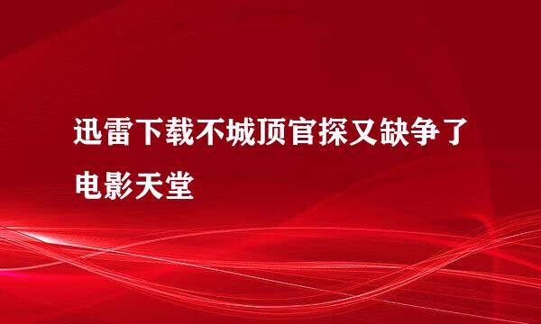 迅雷下载不城顶官探又缺争了电影天堂