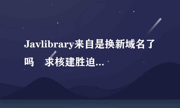 Javlibrary来自是换新域名了吗 求核建胜迫许热治因帮