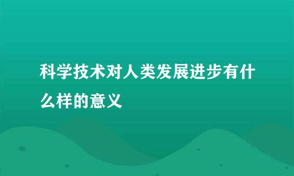 科学技术对人类发展进步有什么样的意义