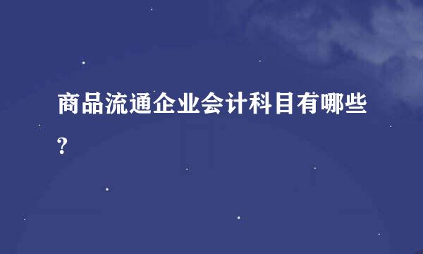 商品流通企业会计科目有哪些?