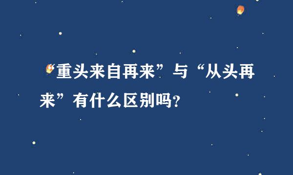 “重头来自再来”与“从头再来”有什么区别吗？