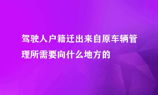 驾驶人户籍迁出来自原车辆管理所需要向什么地方的