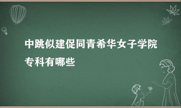 中跳似建促同青希华女子学院专科有哪些