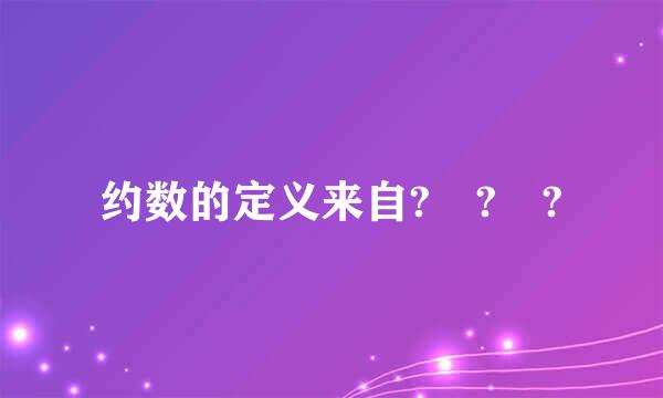 约数的定义来自? ? ?