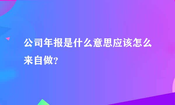 公司年报是什么意思应该怎么来自做？