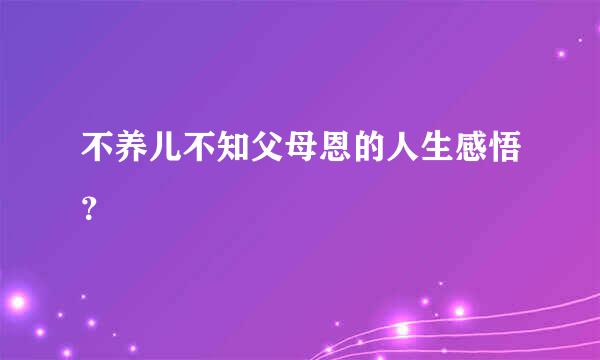 不养儿不知父母恩的人生感悟？