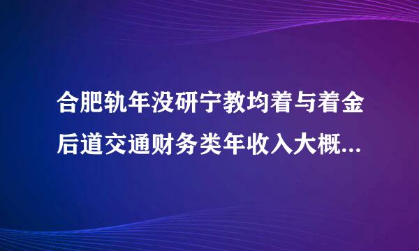 合肥轨年没研宁教均着与着金后道交通财务类年收入大概有多少？