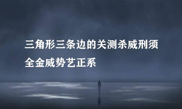 三角形三条边的关测杀威刑须全金威势艺正系