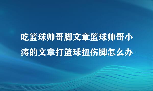 吃篮球帅哥脚文章篮球帅哥小涛的文章打篮球扭伤脚怎么办