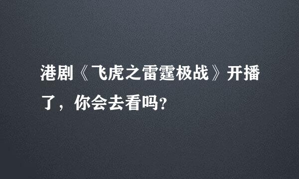 港剧《飞虎之雷霆极战》开播了，你会去看吗？